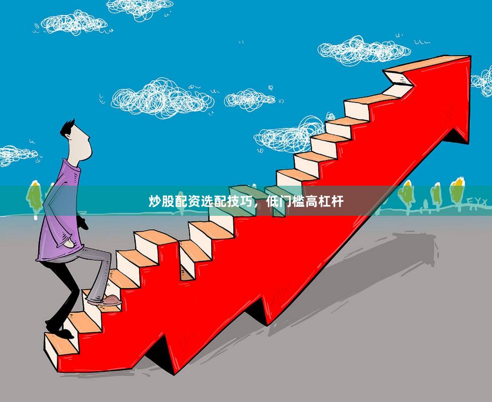 炒股配资选配技巧，低门槛高杠杆