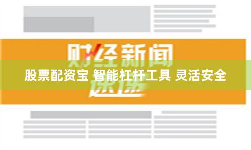 股票配资宝 智能杠杆工具 灵活安全
