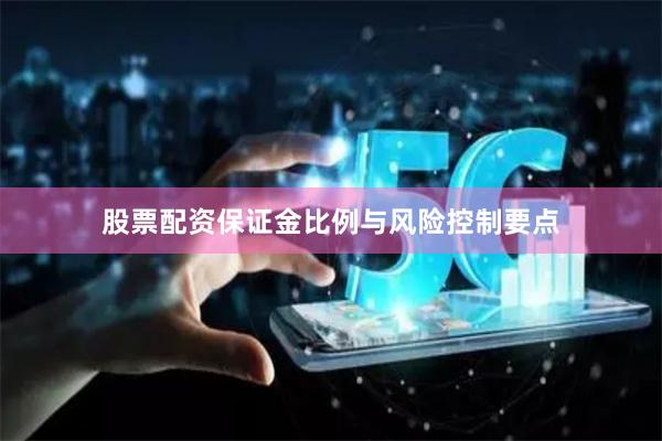 股票配资保证金比例与风险控制要点