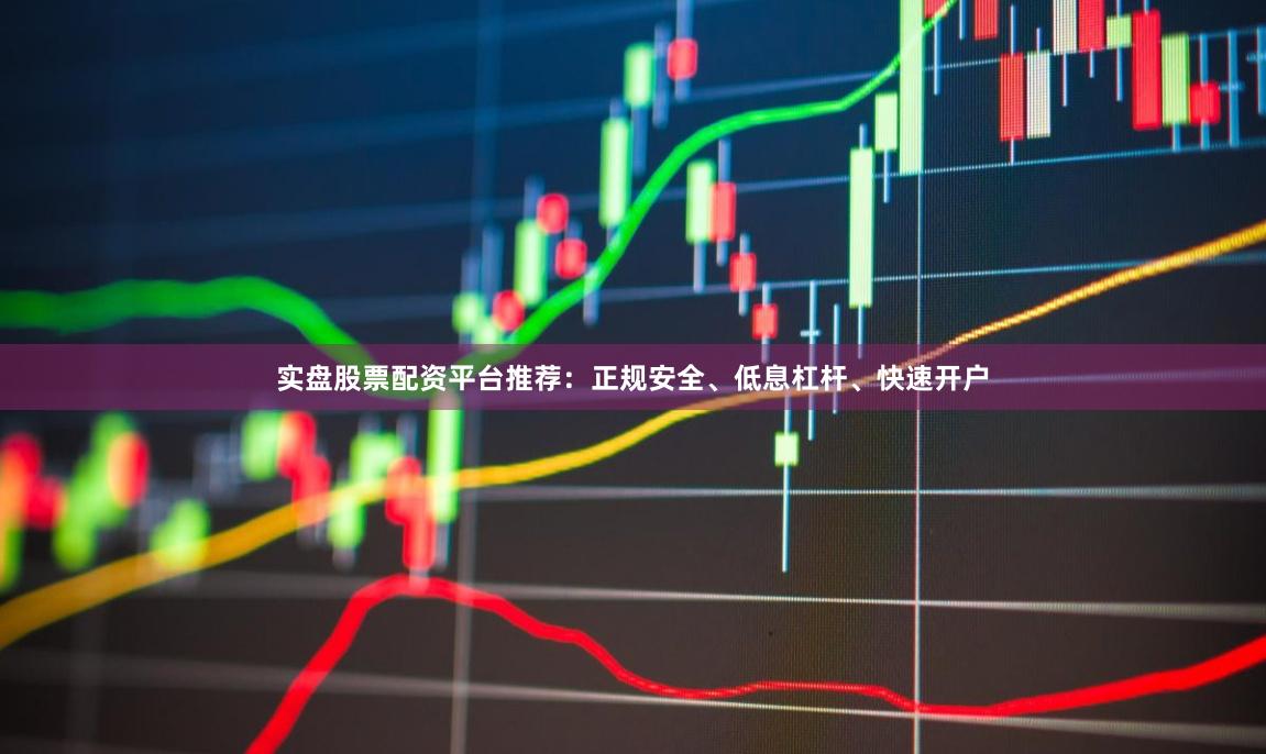 实盘股票配资平台推荐：正规安全、低息杠杆、快速开户