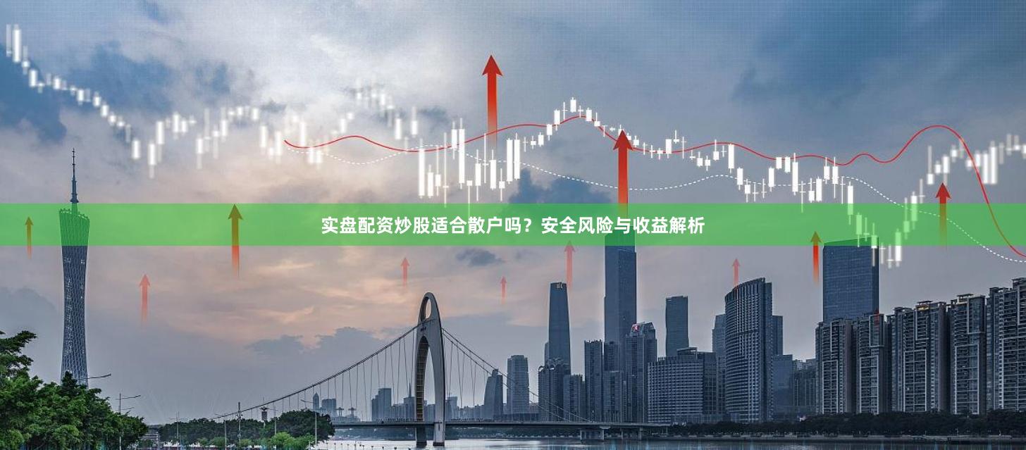 实盘配资炒股适合散户吗？安全风险与收益解析