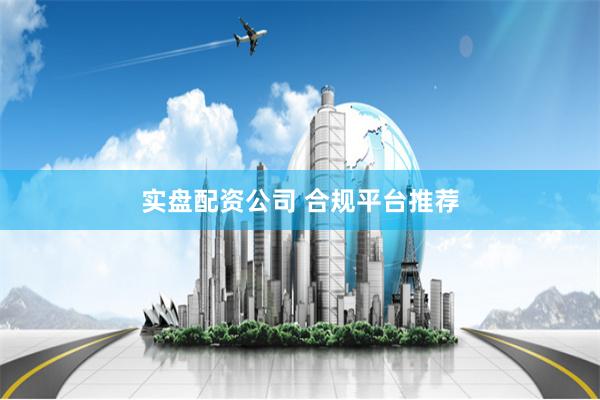 实盘配资公司 合规平台推荐