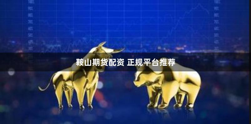 鞍山期货配资 正规平台推荐
