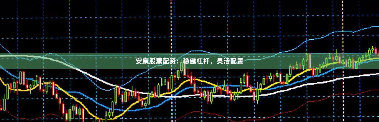 安康股票配资：稳健杠杆，灵活配置