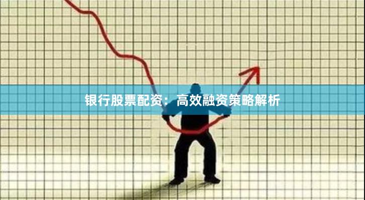 银行股票配资：高效融资策略解析