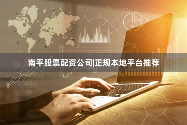 南平股票配资公司|正规本地平台推荐