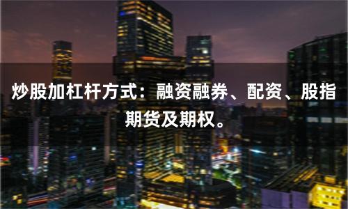 炒股加杠杆方式：融资融券、配资、股指期货及期权。