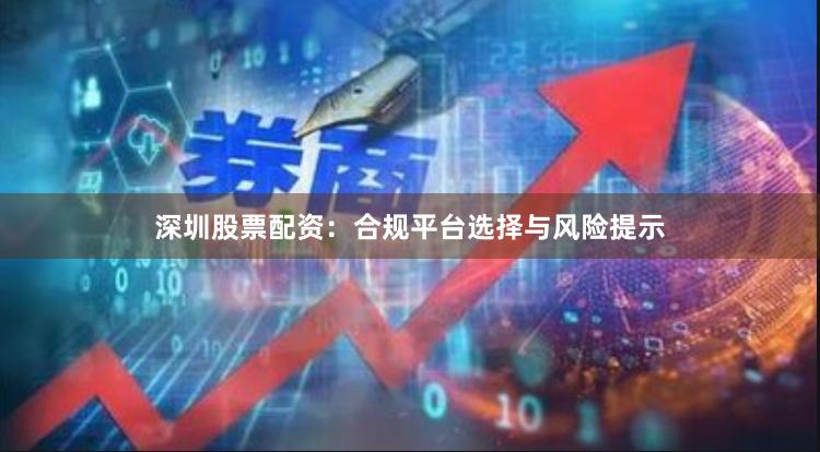 深圳股票配资：合规平台选择与风险提示