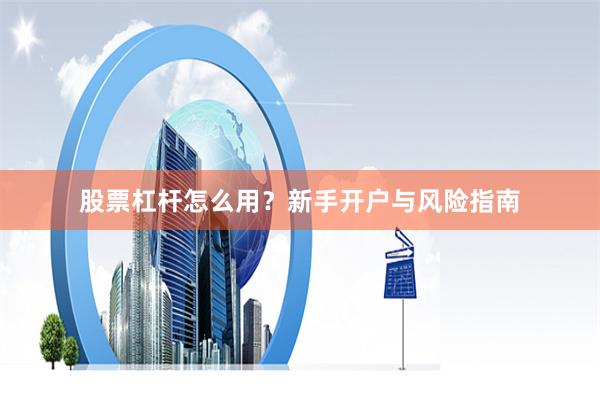 股票杠杆怎么用?新手开户与风险指南