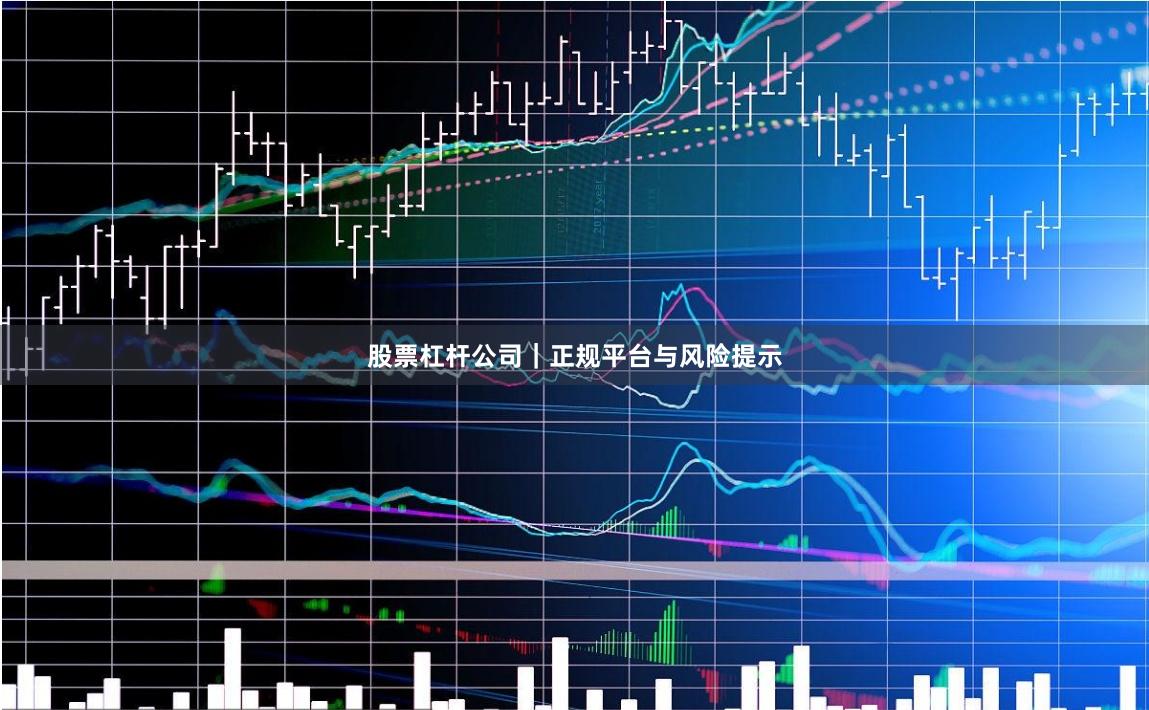 股票杠杆公司｜正规平台与风险提示