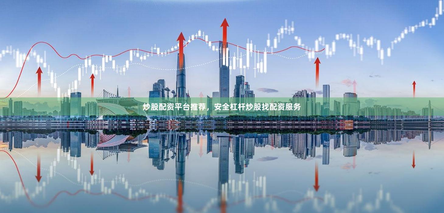 炒股配资平台推荐，安全杠杆炒股找配资服务