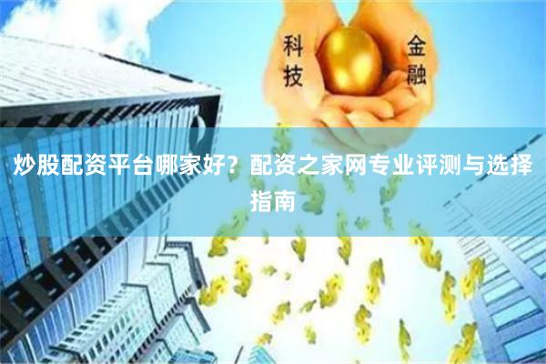 炒股配资平台哪家好？配资之家网专业评测与选择指南