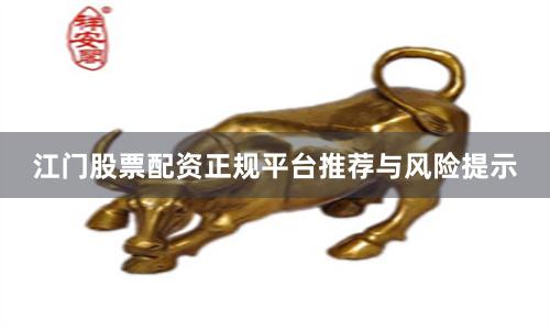 江门股票配资正规平台推荐与风险提示