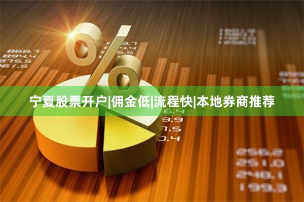 宁夏股票开户|佣金低|流程快|本地券商推荐
