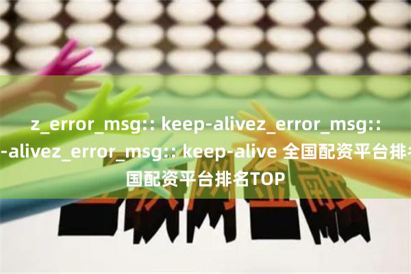 z_error_msg:: keep-alivez_error_msg:: keep-alivez_error_msg:: keep-alive 全国配资平台排名TOP