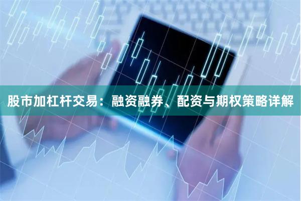 股市加杠杆交易：融资融券、配资与期权策略详解