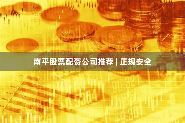 南平股票配资公司推荐 | 正规安全