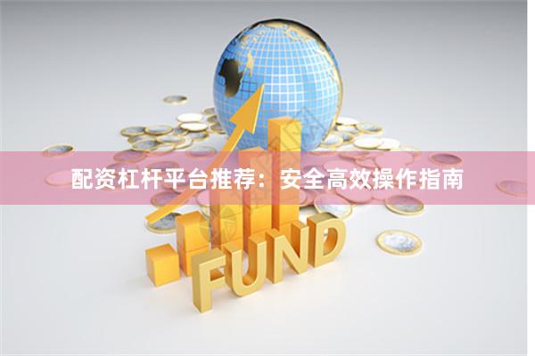 配资杠杆平台推荐：安全高效操作指南