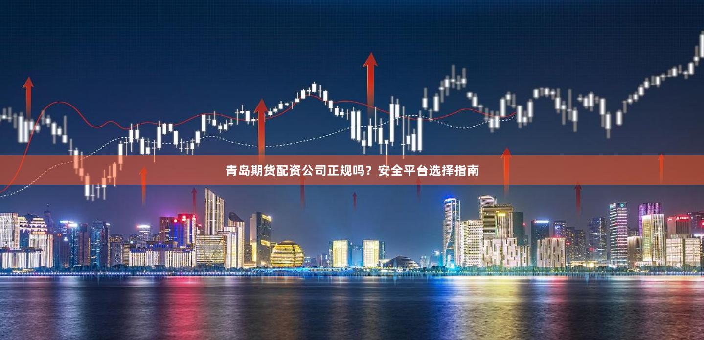 青岛期货配资公司正规吗？安全平台选择指南