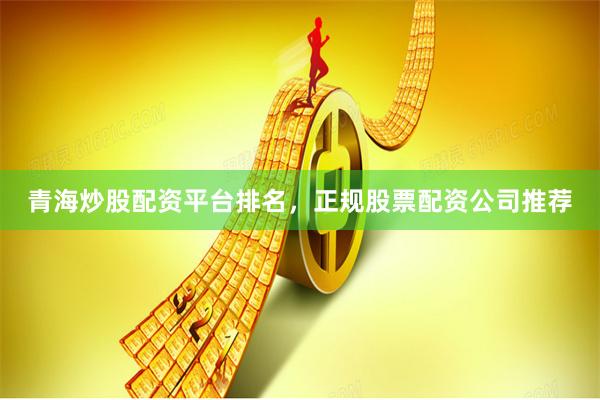 青海炒股配资平台排名，正规股票配资公司推荐