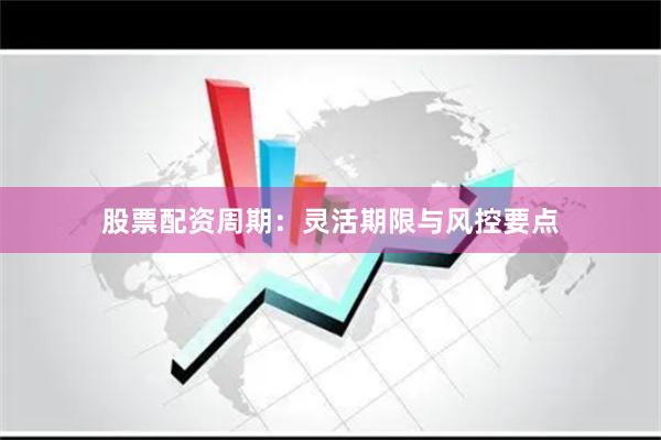 股票配资周期：灵活期限与风控要点