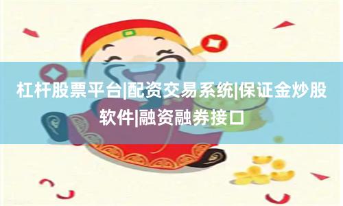 杠杆股票平台|配资交易系统|保证金炒股软件|融资融券接口
