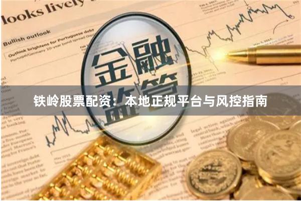 铁岭股票配资：本地正规平台与风控指南
