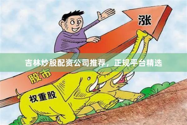 吉林炒股配资公司推荐，正规平台精选