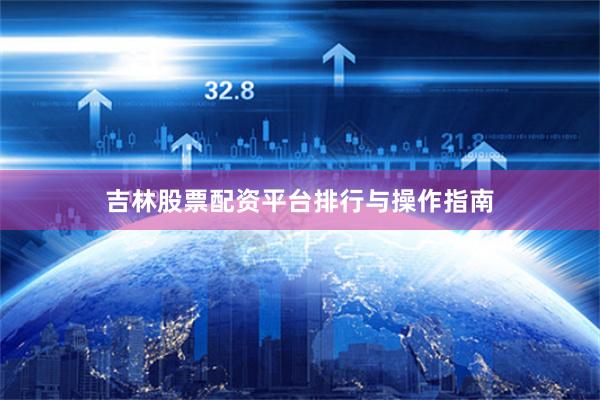 吉林股票配资平台排行与操作指南