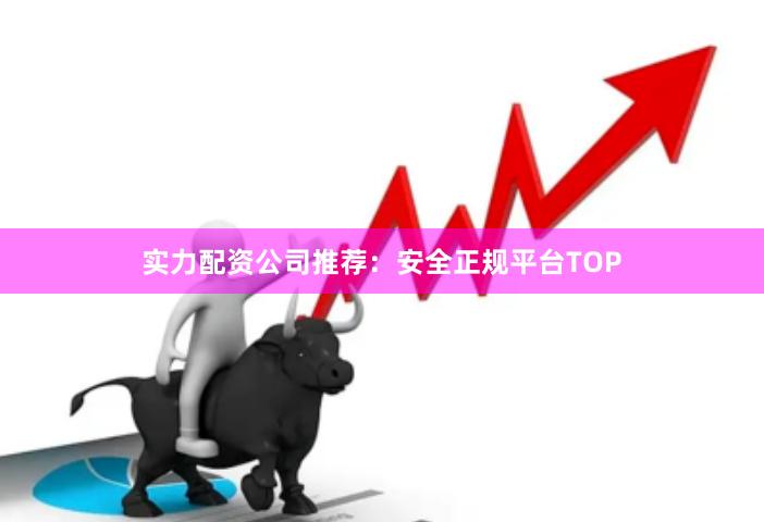 实力配资公司推荐:安全正规平台TOP