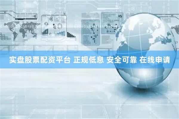 实盘股票配资平台 正规低息 安全可靠 在线申请