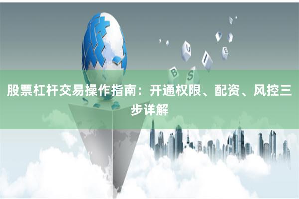股票杠杆交易操作指南：开通权限、配资、风控三步详解