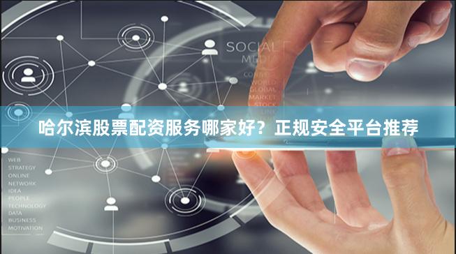 哈尔滨股票配资服务哪家好？正规安全平台推荐