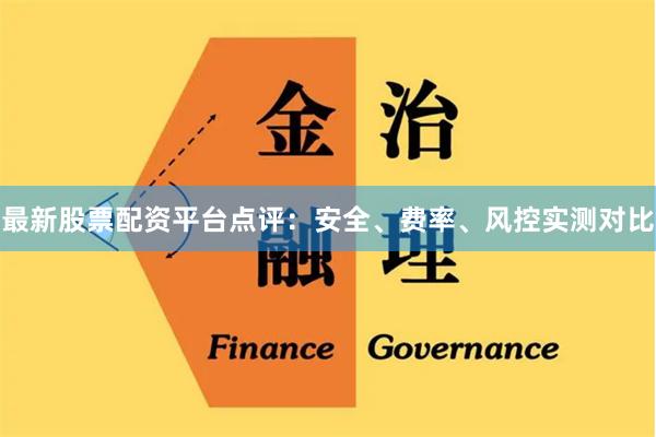 最新股票配资平台点评：安全、费率、风控实测对比