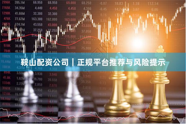 鞍山配资公司｜正规平台推荐与风险提示