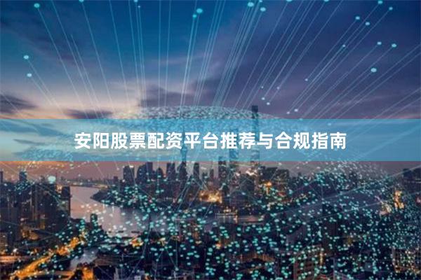 安阳股票配资平台推荐与合规指南