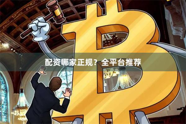 配资哪家正规？全平台推荐